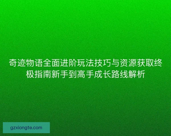 奇迹物语全面进阶玩法技巧与资源获取终极指南新手到高手成长路线解析