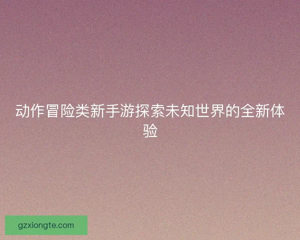 动作冒险类新手游探索未知世界的全新体验