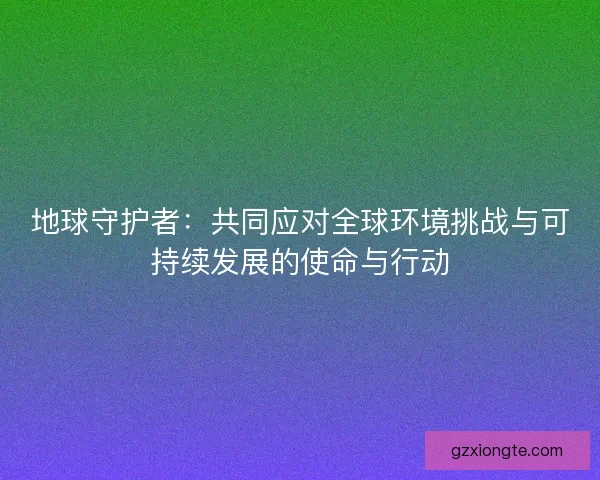 地球守护者：共同应对全球环境挑战与可持续发展的使命与行动