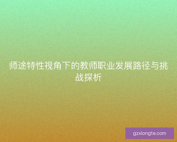 师途特性视角下的教师职业发展路径与挑战探析 师途特性视角下的教师职业发展路径与挑战探析
