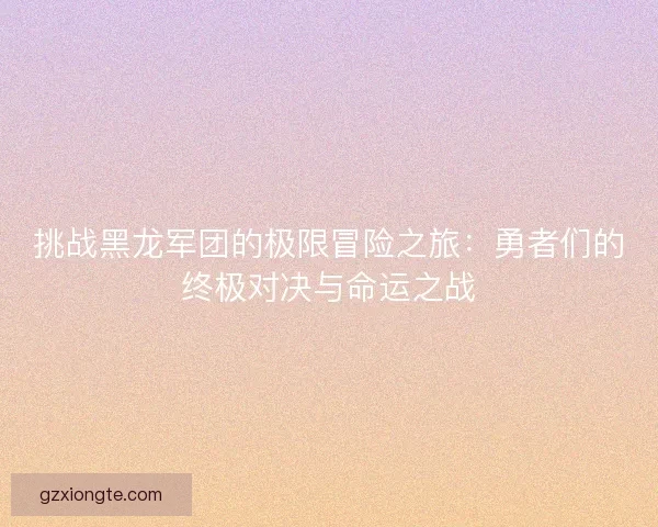 挑战黑龙军团的极限冒险之旅：勇者们的终极对决与命运之战