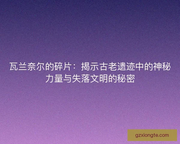 瓦兰奈尔的碎片：揭示古老遗迹中的神秘力量与失落文明的秘密