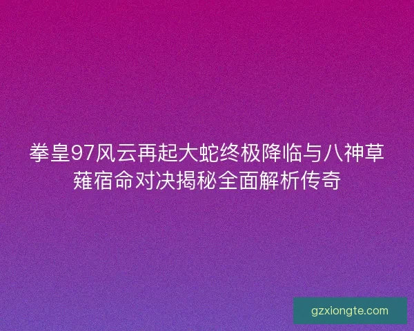 拳皇97风云再起大蛇终极降临与八神草薙宿命对决揭秘全面解析传奇