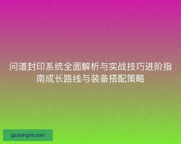 问道封印系统全面解析与实战技巧进阶指南成长路线与装备搭配策略
