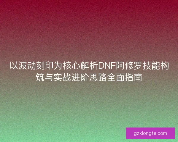 以波动刻印为核心解析DNF阿修罗技能构筑与实战进阶思路全面指南 以波动刻印为核心解析DNF阿修罗技能构筑与实战进阶思路全面指南