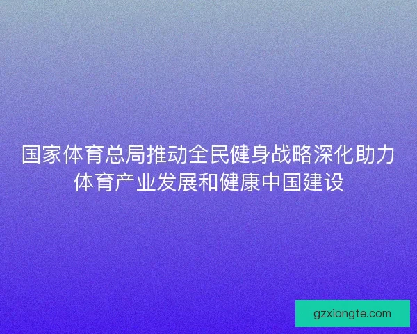 国家体育总局推动全民健身战略深化助力体育产业发展和健康中国建设