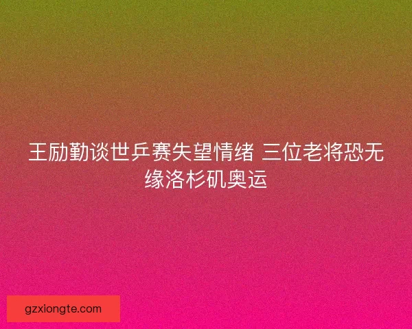 王励勤谈世乒赛失望情绪 三位老将恐无缘洛杉矶奥运 王励勤谈世乒赛失望情绪 三位老将恐无缘洛杉矶奥运