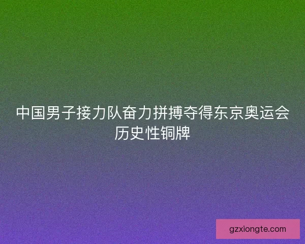 中国男子接力队奋力拼搏夺得东京奥运会历史性铜牌