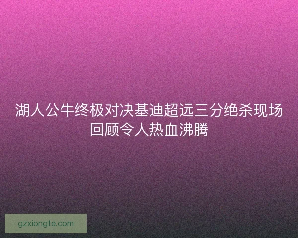 湖人公牛终极对决基迪超远三分绝杀现场回顾令人热血沸腾