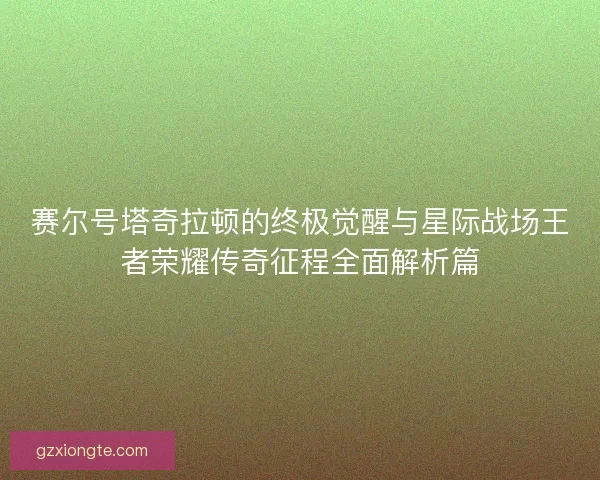 赛尔号塔奇拉顿的终极觉醒与星际战场王者荣耀传奇征程全面解析篇