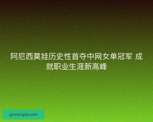 阿尼西莫娃历史性首夺中网女单冠军 成就职业生涯新高峰
