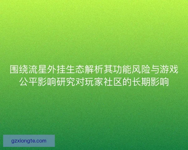 围绕流星外挂生态解析其功能风险与游戏公平影响研究对玩家社区的长期影响 围绕流星外挂生态解析其功能风险与游戏公平影响研究对玩家社区的长期影响
