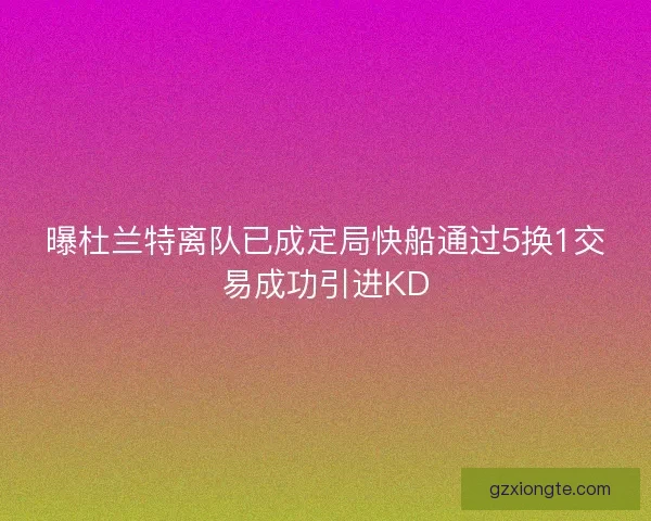 曝杜兰特离队已成定局快船通过5换1交易成功引进KD 曝杜兰特离队已成定局快船通过5换1交易成功引进KD