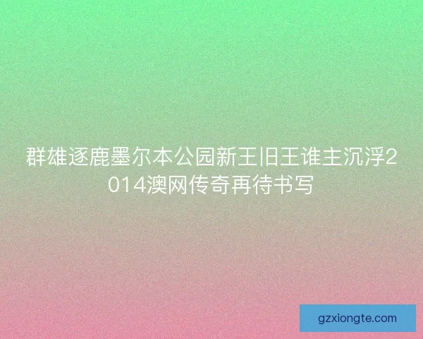 群雄逐鹿墨尔本公园新王旧王谁主沉浮2014澳网传奇再待书写 群雄逐鹿墨尔本公园新王旧王谁主沉浮2014澳网传奇再待书写