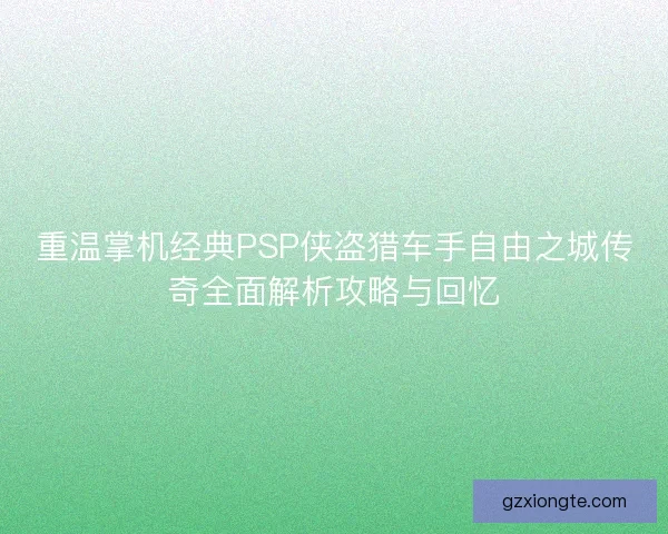 重温掌机经典PSP侠盗猎车手自由之城传奇全面解析攻略与回忆 重温掌机经典PSP侠盗猎车手自由之城传奇全面解析攻略与回忆