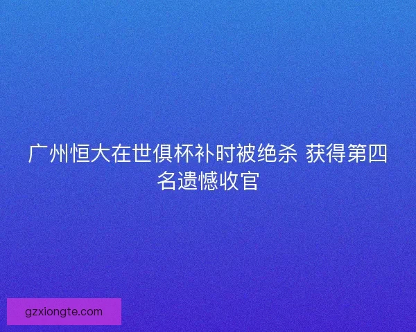 广州恒大在世俱杯补时被绝杀 获得第四名遗憾收官