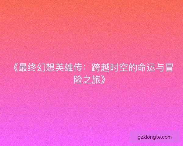 《最终幻想英雄传:跨越时空的命运与冒险之旅》 《最终幻想英雄传:跨越时空的命运与冒险之旅》