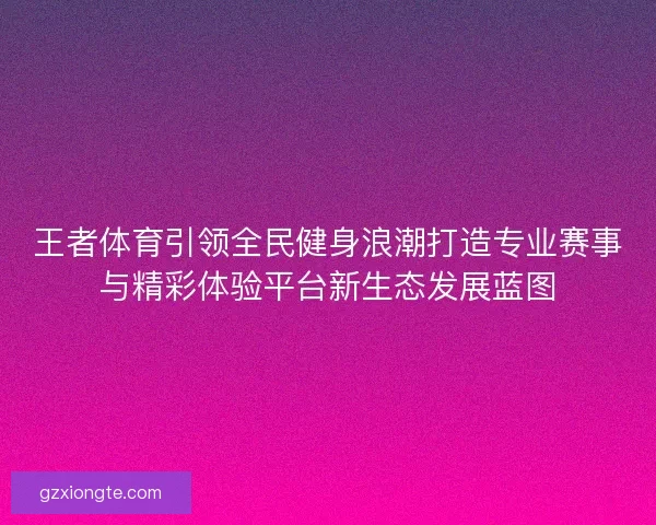 王者体育引领全民健身浪潮打造专业赛事与精彩体验平台新生态发展蓝图